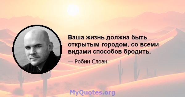 Ваша жизнь должна быть открытым городом, со всеми видами способов бродить.