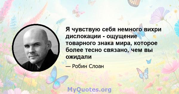 Я чувствую себя немного вихри дислокации - ощущение товарного знака мира, которое более тесно связано, чем вы ожидали