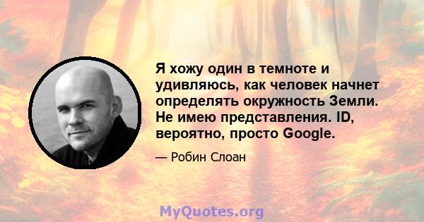 Я хожу один в темноте и удивляюсь, как человек начнет определять окружность Земли. Не имею представления. ID, вероятно, просто Google.