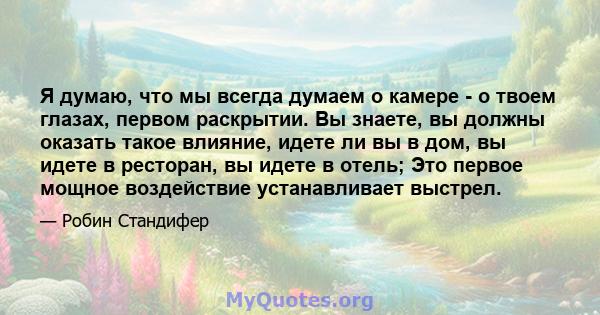 Я думаю, что мы всегда думаем о камере - о твоем глазах, первом раскрытии. Вы знаете, вы должны оказать такое влияние, идете ли вы в дом, вы идете в ресторан, вы идете в отель; Это первое мощное воздействие