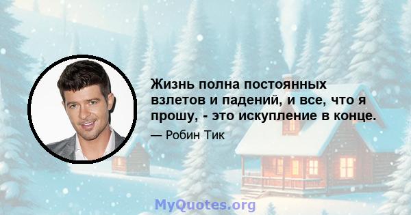 Жизнь полна постоянных взлетов и падений, и все, что я прошу, - это искупление в конце.