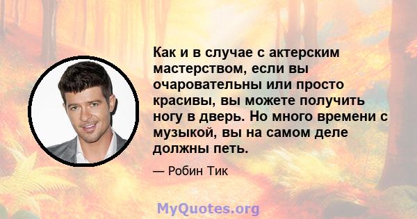 Как и в случае с актерским мастерством, если вы очаровательны или просто красивы, вы можете получить ногу в дверь. Но много времени с музыкой, вы на самом деле должны петь.