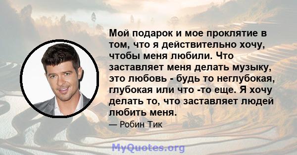 Мой подарок и мое проклятие в том, что я действительно хочу, чтобы меня любили. Что заставляет меня делать музыку, это любовь - будь то неглубокая, глубокая или что -то еще. Я хочу делать то, что заставляет людей любить 