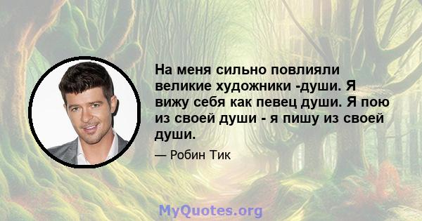 На меня сильно повлияли великие художники -души. Я вижу себя как певец души. Я пою из своей души - я пишу из своей души.