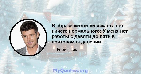 В образе жизни музыканта нет ничего нормального; У меня нет работы с девяти до пяти в почтовом отделении.