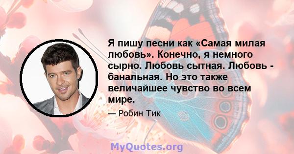 Я пишу песни как «Самая милая любовь». Конечно, я немного сырно. Любовь сытная. Любовь - банальная. Но это также величайшее чувство во всем мире.