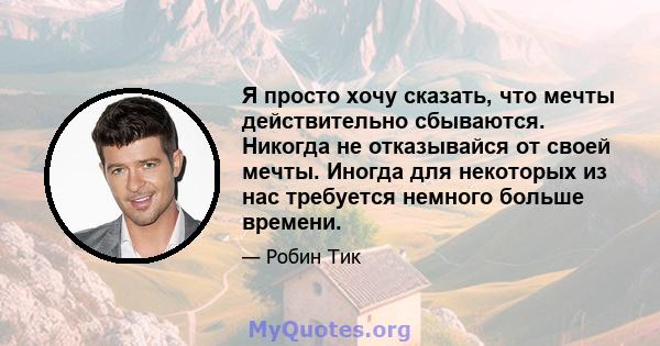 Я просто хочу сказать, что мечты действительно сбываются. Никогда не отказывайся от своей мечты. Иногда для некоторых из нас требуется немного больше времени.