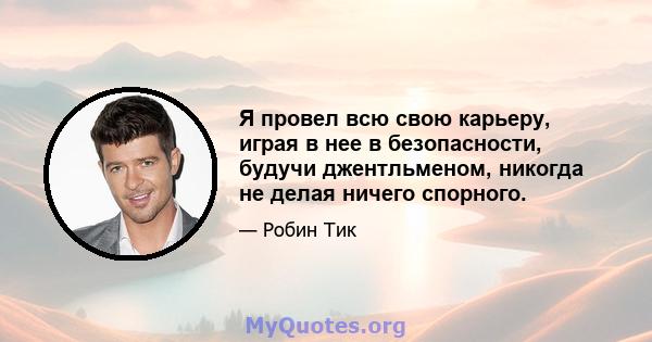 Я провел всю свою карьеру, играя в нее в безопасности, будучи джентльменом, никогда не делая ничего спорного.