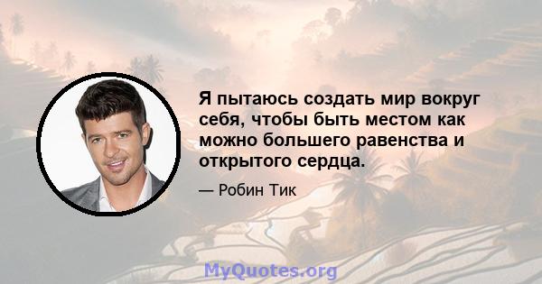 Я пытаюсь создать мир вокруг себя, чтобы быть местом как можно большего равенства и открытого сердца.