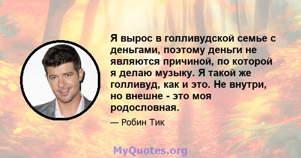 Я вырос в голливудской семье с деньгами, поэтому деньги не являются причиной, по которой я делаю музыку. Я такой же голливуд, как и это. Не внутри, но внешне - это моя родословная.