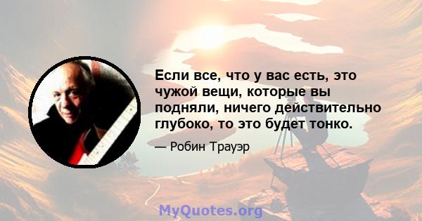 Если все, что у вас есть, это чужой вещи, которые вы подняли, ничего действительно глубоко, то это будет тонко.