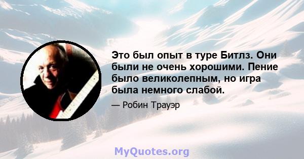 Это был опыт в туре Битлз. Они были не очень хорошими. Пение было великолепным, но игра была немного слабой.