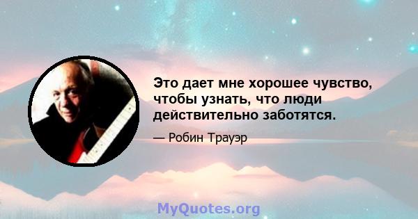 Это дает мне хорошее чувство, чтобы узнать, что люди действительно заботятся.