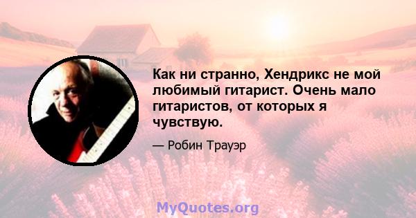 Как ни странно, Хендрикс не мой любимый гитарист. Очень мало гитаристов, от которых я чувствую.