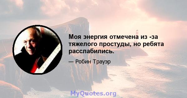 Моя энергия отмечена из -за тяжелого простуды, но ребята расслабились.