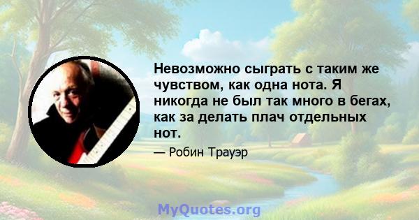 Невозможно сыграть с таким же чувством, как одна нота. Я никогда не был так много в бегах, как за делать плач отдельных нот.