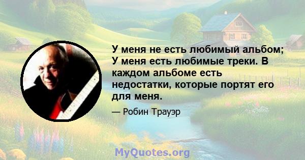 У меня не есть любимый альбом; У меня есть любимые треки. В каждом альбоме есть недостатки, которые портят его для меня.