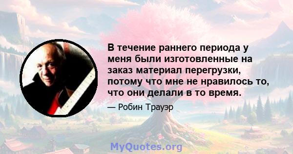 В течение раннего периода у меня были изготовленные на заказ материал перегрузки, потому что мне не нравилось то, что они делали в то время.