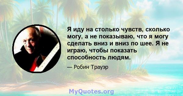 Я иду на столько чувств, сколько могу, а не показываю, что я могу сделать вниз и вниз по шее. Я не играю, чтобы показать способность людям.