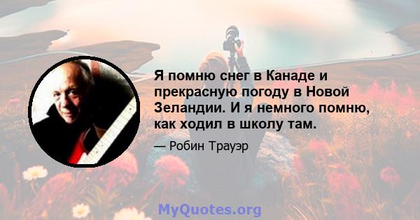 Я помню снег в Канаде и прекрасную погоду в Новой Зеландии. И я немного помню, как ходил в школу там.