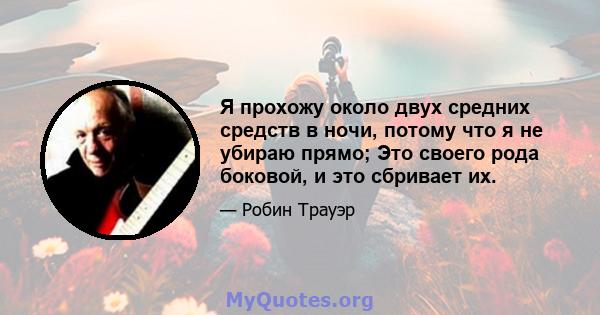 Я прохожу около двух средних средств в ночи, потому что я не убираю прямо; Это своего рода боковой, и это сбривает их.