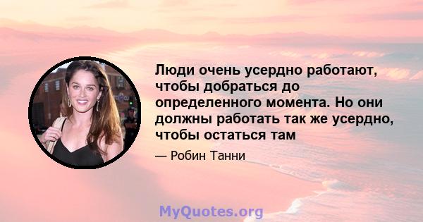 Люди очень усердно работают, чтобы добраться до определенного момента. Но они должны работать так же усердно, чтобы остаться там