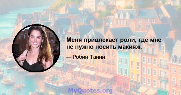 Меня привлекает роли, где мне не нужно носить макияж.