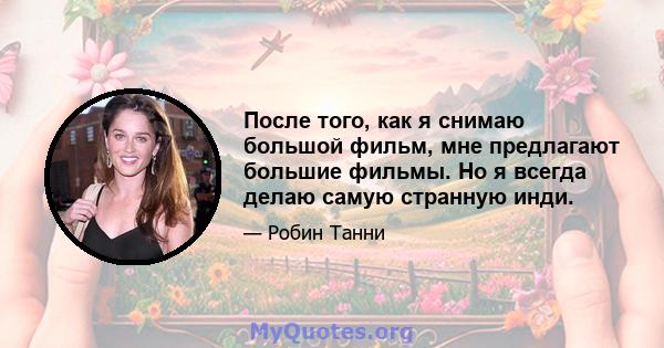 После того, как я снимаю большой фильм, мне предлагают большие фильмы. Но я всегда делаю самую странную инди.