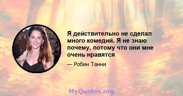 Я действительно не сделал много комедий. Я не знаю почему, потому что они мне очень нравятся