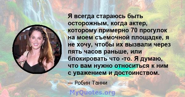 Я всегда стараюсь быть осторожным, когда актер, которому примерно 70 прогулок на моем съемочной площадке, я не хочу, чтобы их вызвали через пять часов раньше, или блокировать что -то. Я думаю, что вам нужно относиться к 