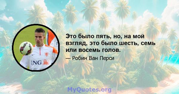 Это было пять, но, на мой взгляд, это было шесть, семь или восемь голов.