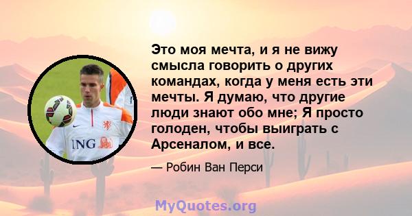 Это моя мечта, и я не вижу смысла говорить о других командах, когда у меня есть эти мечты. Я думаю, что другие люди знают обо мне; Я просто голоден, чтобы выиграть с Арсеналом, и все.