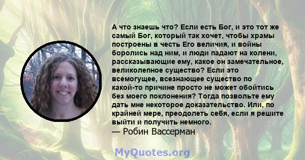 А что знаешь что? Если есть Бог, и это тот же самый Бог, который так хочет, чтобы храмы построены в честь Его величия, и войны боролись над ним, и люди падают на колени, рассказывающие ему, какое он замечательное,