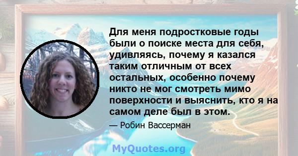 Для меня подростковые годы были о поиске места для себя, удивляясь, почему я казался таким отличным от всех остальных, особенно почему никто не мог смотреть мимо поверхности и выяснить, кто я на самом деле был в этом.