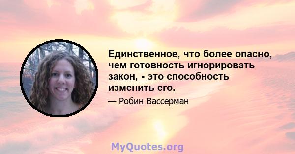 Единственное, что более опасно, чем готовность игнорировать закон, - это способность изменить его.