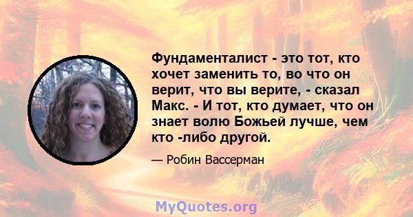 Фундаменталист - это тот, кто хочет заменить то, во что он верит, что вы верите, - сказал Макс. - И тот, кто думает, что он знает волю Божьей лучше, чем кто -либо другой.