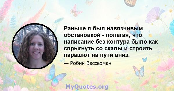 Раньше я был навязчивым обстановкой - полагая, что написание без контура было как спрыгнуть со скалы и строить парашют на пути вниз.