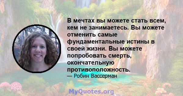 В мечтах вы можете стать всем, кем не занимаетесь. Вы можете отменить самые фундаментальные истины в своей жизни. Вы можете попробовать смерть, окончательную противоположность.