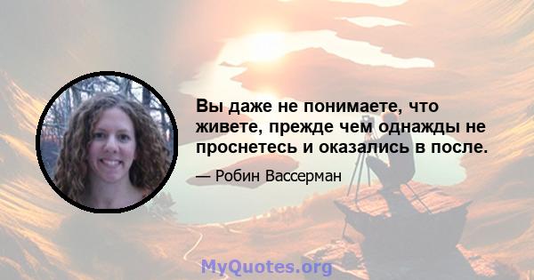 Вы даже не понимаете, что живете, прежде чем однажды не проснетесь и оказались в после.