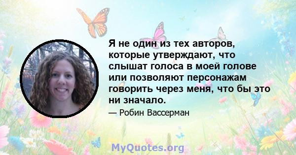 Я не один из тех авторов, которые утверждают, что слышат голоса в моей голове или позволяют персонажам говорить через меня, что бы это ни значало.