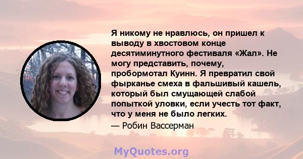 Я никому не нравлюсь, он пришел к выводу в хвостовом конце десятиминутного фестиваля «Жал». Не могу представить, почему, пробормотал Куинн. Я превратил свой фырканье смеха в фальшивый кашель, который был смущающей