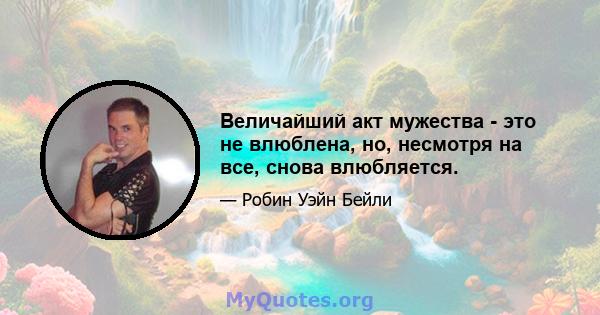 Величайший акт мужества - это не влюблена, но, несмотря на все, снова влюбляется.