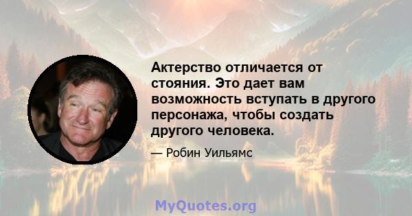 Актерство отличается от стояния. Это дает вам возможность вступать в другого персонажа, чтобы создать другого человека.