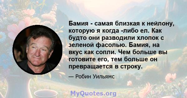 Бамия - самая близкая к нейлону, которую я когда -либо ел. Как будто они разводили хлопок с зеленой фасолью. Бамия, на вкус как сопли. Чем больше вы готовите его, тем больше он превращается в строку.