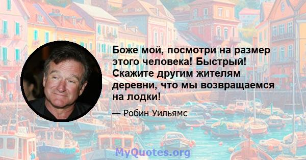 Боже мой, посмотри на размер этого человека! Быстрый! Скажите другим жителям деревни, что мы возвращаемся на лодки!