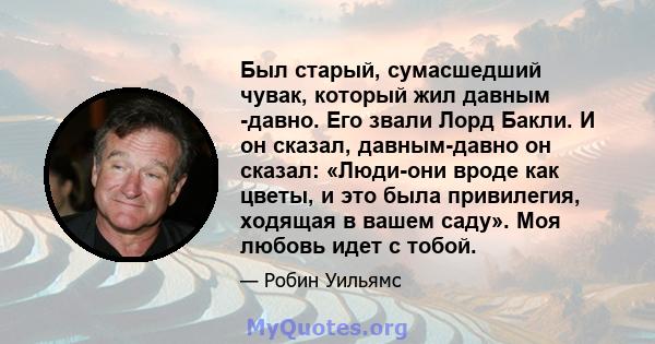 Был старый, сумасшедший чувак, который жил давным -давно. Его звали Лорд Бакли. И он сказал, давным-давно он сказал: «Люди-они вроде как цветы, и это была привилегия, ходящая в вашем саду». Моя любовь идет с тобой.