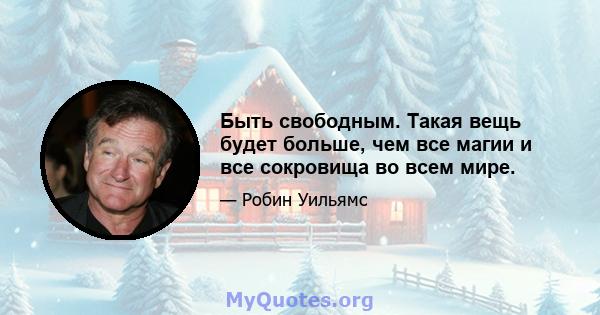 Быть свободным. Такая вещь будет больше, чем все магии и все сокровища во всем мире.