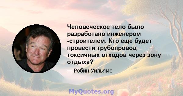 Человеческое тело было разработано инженером -строителем. Кто еще будет провести трубопровод токсичных отходов через зону отдыха?