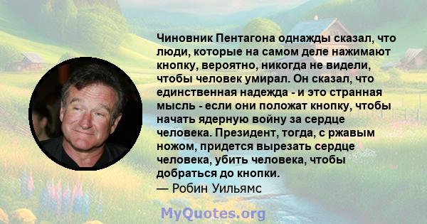 Чиновник Пентагона однажды сказал, что люди, которые на самом деле нажимают кнопку, вероятно, никогда не видели, чтобы человек умирал. Он сказал, что единственная надежда - и это странная мысль - если они положат