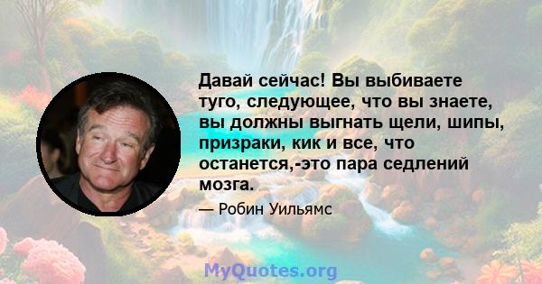 Давай сейчас! Вы выбиваете туго, следующее, что вы знаете, вы должны выгнать щели, шипы, призраки, кик и все, что останется,-это пара седлений мозга.